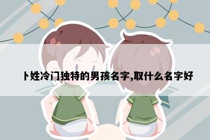 卜姓冷门独特的男孩名字,取什么名字好