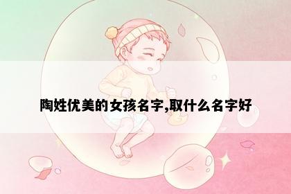 陶姓优美的女孩名字,取什么名字好